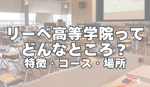 リーベ高等学院ってどんなところ？特徴やコース、大学進学の実績まで分かりやすく解説！